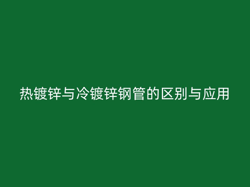 熱鍍鋅與冷鍍鋅鋼管的區(qū)別與應(yīng)用