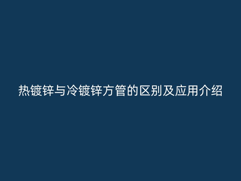 熱鍍鋅與冷鍍鋅方管的區(qū)別及應用介紹
