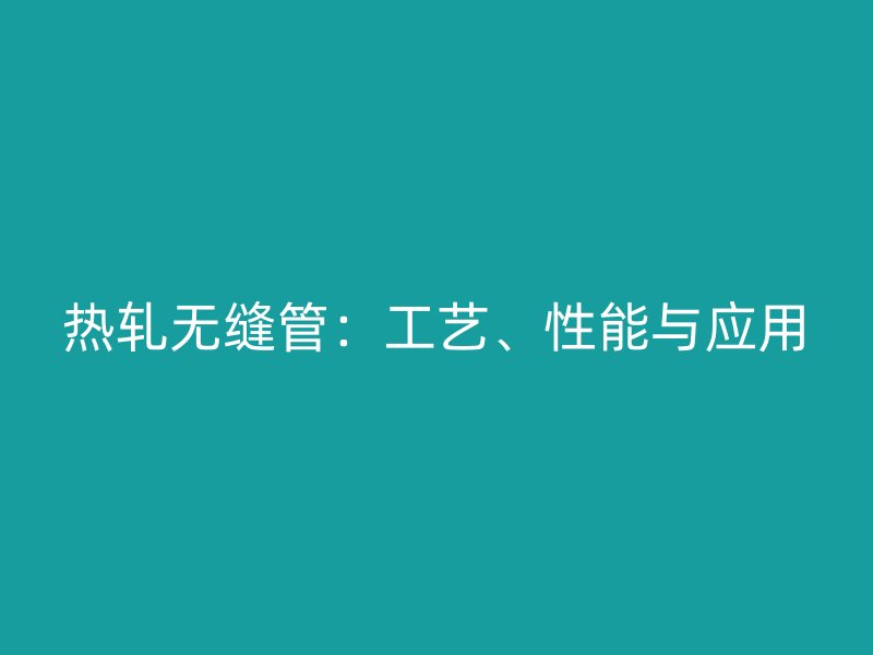熱軋無縫管：工藝、性能與應(yīng)用