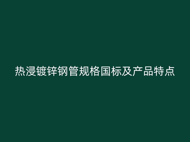 熱浸鍍鋅鋼管規(guī)格國(guó)標(biāo)及產(chǎn)品特點(diǎn)