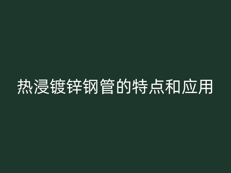 熱浸鍍鋅鋼管的特點(diǎn)和應(yīng)用