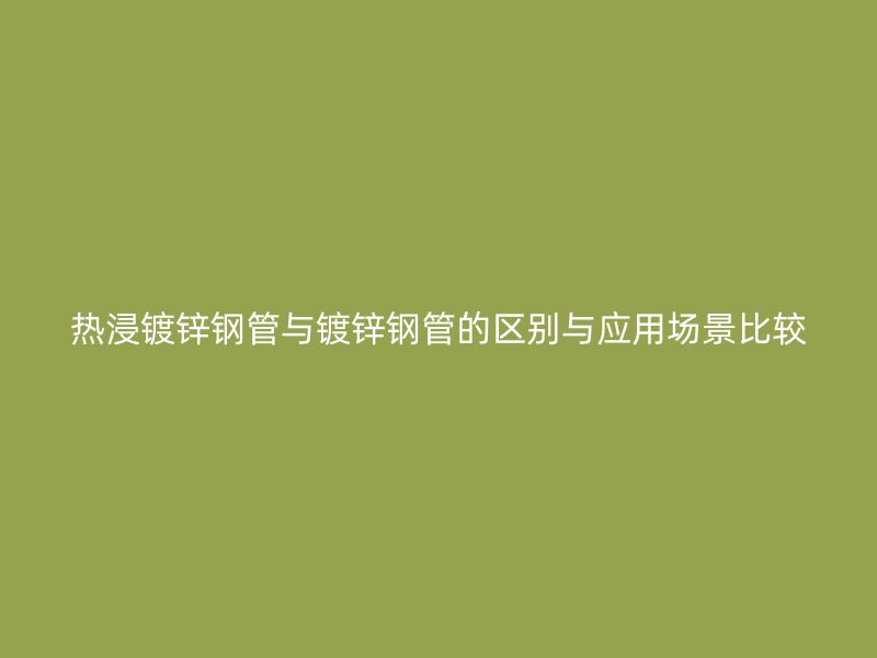 熱浸鍍鋅鋼管與鍍鋅鋼管的區(qū)別與應(yīng)用場景比較