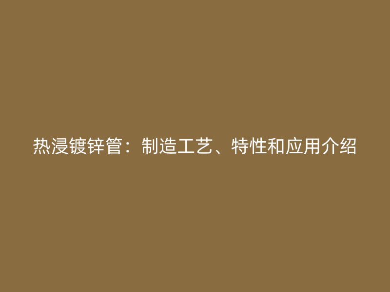 熱浸鍍鋅管：制造工藝、特性和應(yīng)用介紹