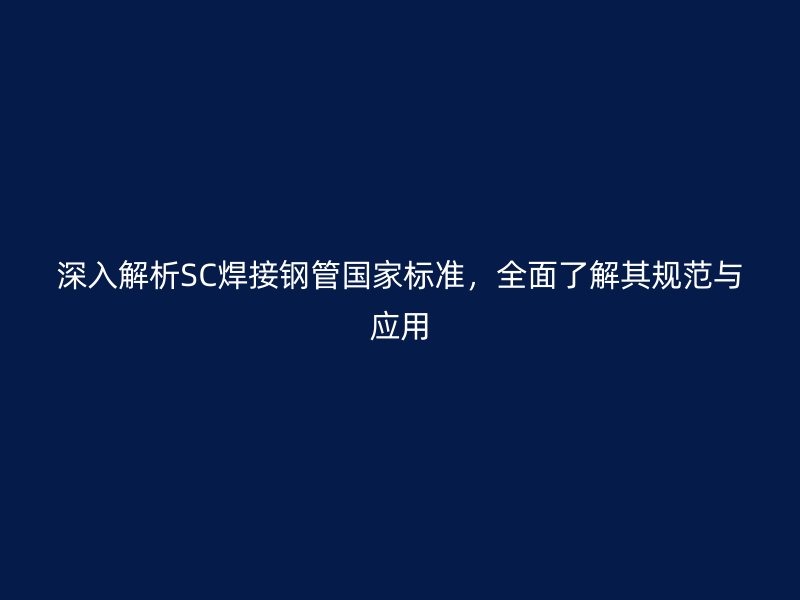 深入解析SC焊接鋼管國(guó)家標(biāo)準(zhǔn)，全面了解其規(guī)范與應(yīng)用