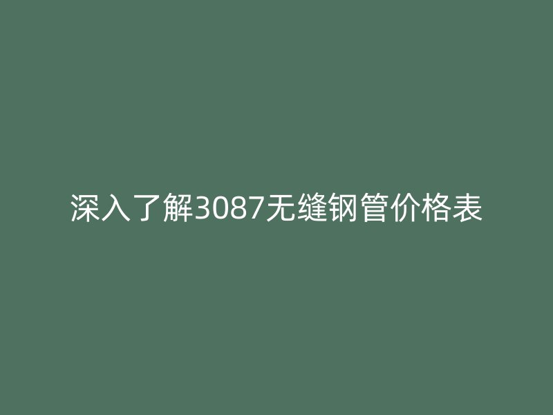 深入了解3087無(wú)縫鋼管價(jià)格表