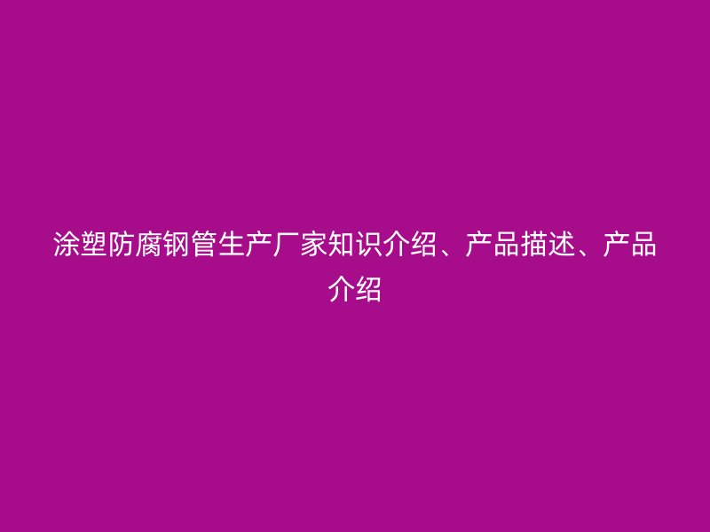 涂塑防腐鋼管生產(chǎn)廠家知識(shí)介紹、產(chǎn)品描述、產(chǎn)品介紹