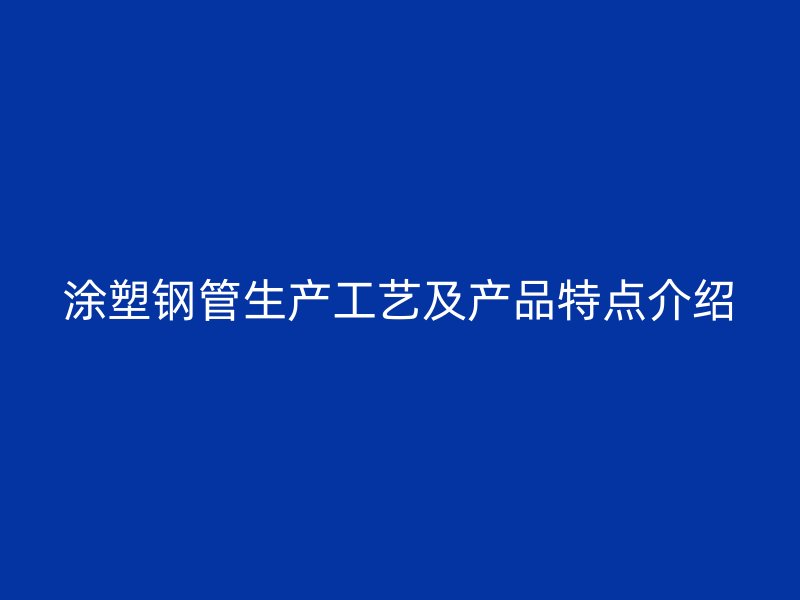 涂塑鋼管生產(chǎn)工藝及產(chǎn)品特點(diǎn)介紹
