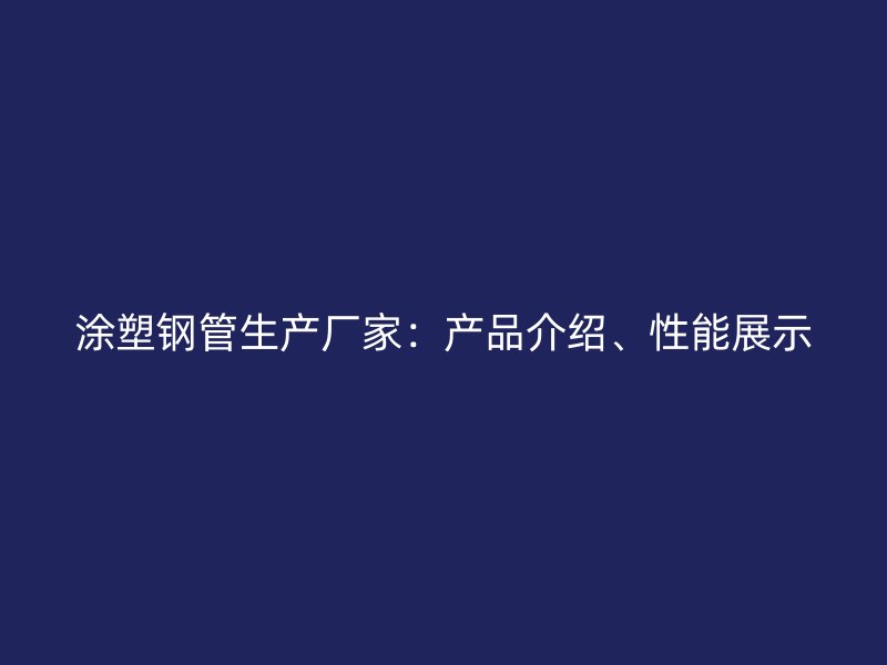 涂塑鋼管生產(chǎn)廠家：產(chǎn)品介紹、性能展示