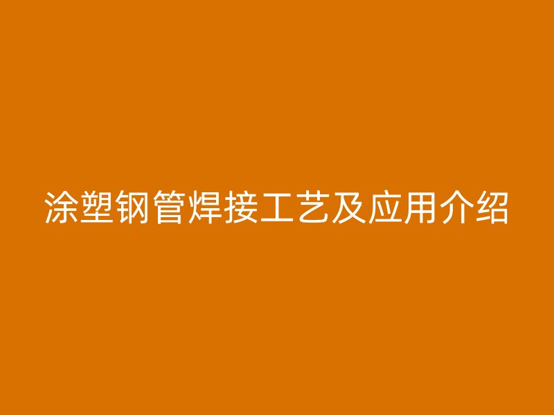 涂塑鋼管焊接工藝及應(yīng)用介紹