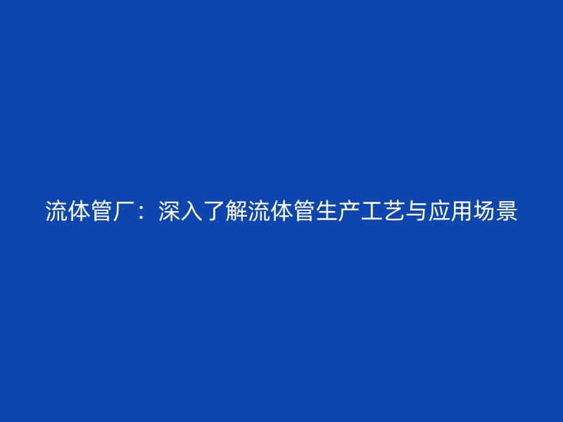 流體管廠：深入了解流體管生產(chǎn)工藝與應(yīng)用場景