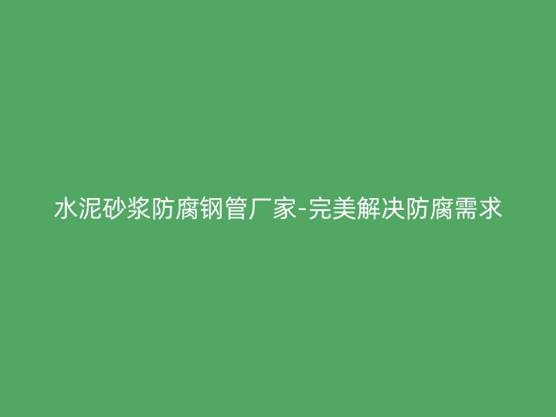 水泥砂漿防腐鋼管廠家-完美解決防腐需求