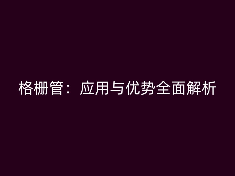 格柵管：應(yīng)用與優(yōu)勢全面解析