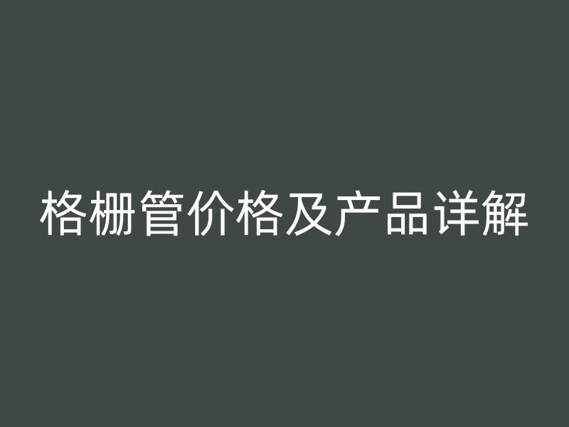 格柵管價格及產(chǎn)品詳解