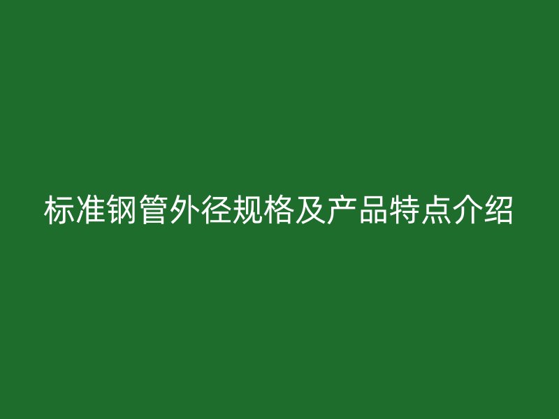 標(biāo)準(zhǔn)鋼管外徑規(guī)格及產(chǎn)品特點(diǎn)介紹