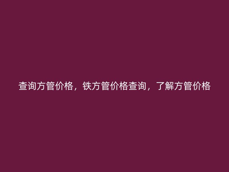 查詢方管價(jià)格，鐵方管價(jià)格查詢，了解方管價(jià)格
