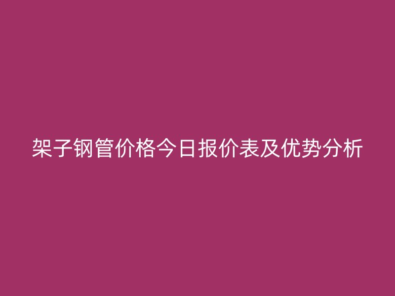 架子鋼管價(jià)格今日報(bào)價(jià)表及優(yōu)勢分析