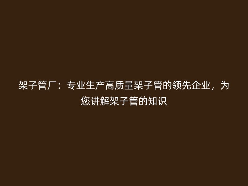 架子管廠：專業(yè)生產高質量架子管的領先企業(yè)，為您講解架子管的知識