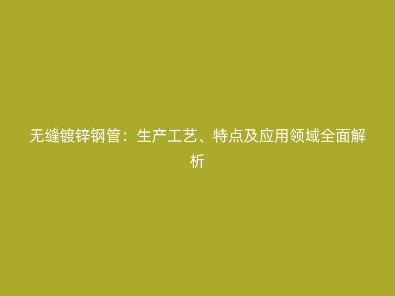 無縫鍍鋅鋼管：生產(chǎn)工藝、特點(diǎn)及應(yīng)用領(lǐng)域全面解析