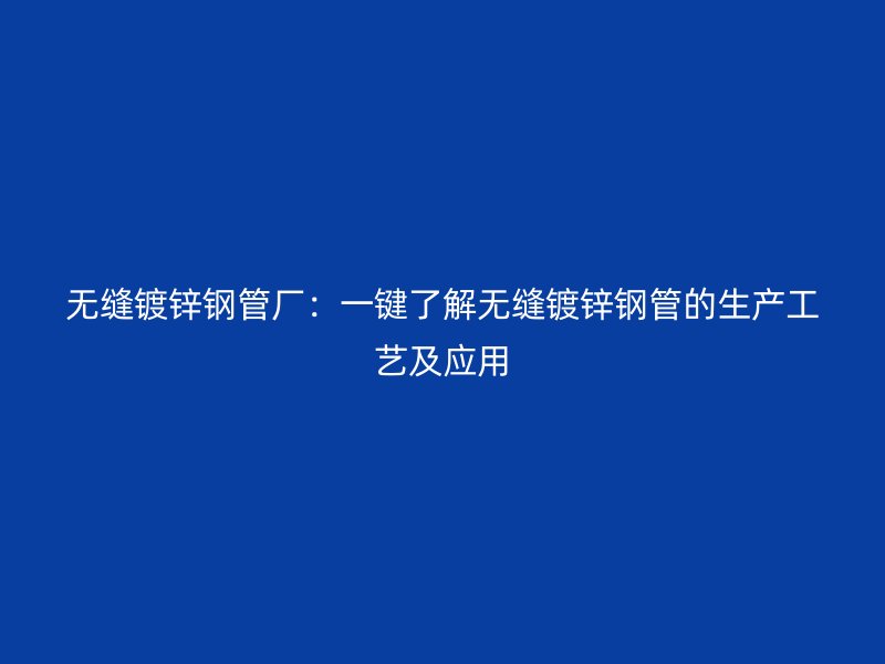 無縫鍍鋅鋼管廠：一鍵了解無縫鍍鋅鋼管的生產(chǎn)工藝及應(yīng)用