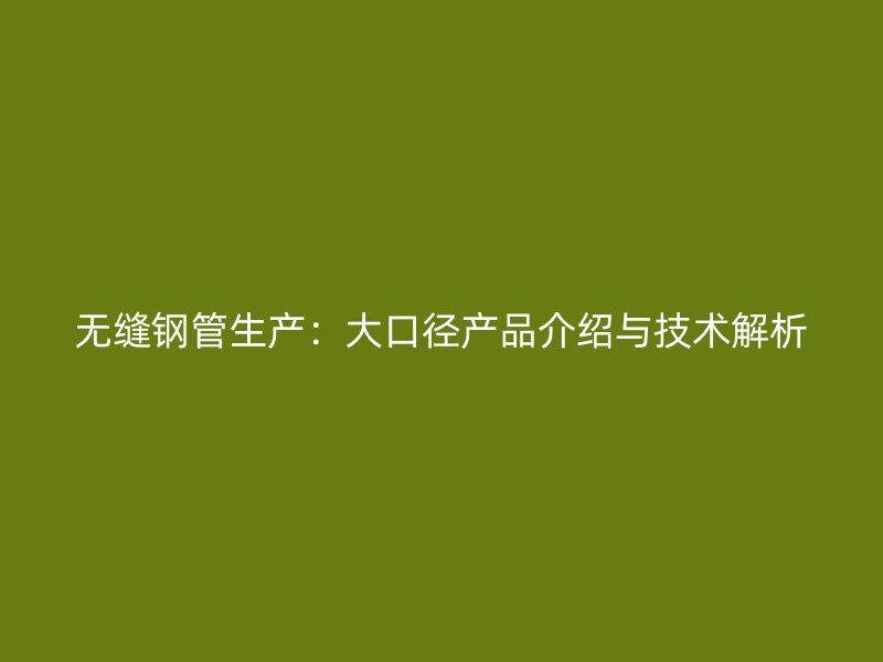 無縫鋼管生產(chǎn)：大口徑產(chǎn)品介紹與技術(shù)解析