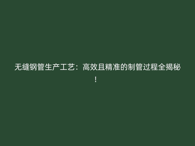 無縫鋼管生產(chǎn)工藝：高效且精準的制管過程全揭秘！