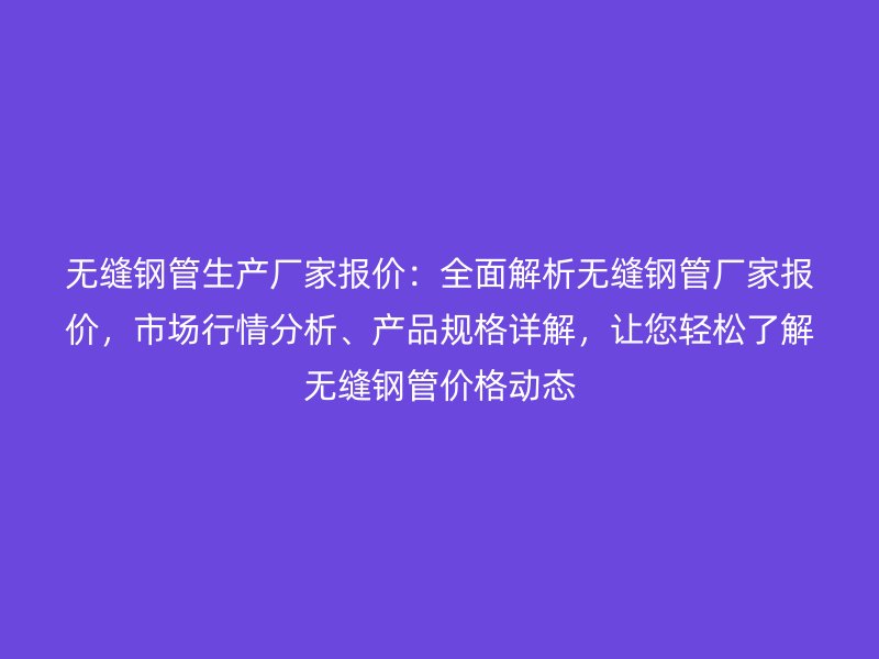 無縫鋼管生產(chǎn)廠家報價：全面解析無縫鋼管廠家報價，市場行情分析、產(chǎn)品規(guī)格詳解，讓您輕松了解無縫鋼管價格動態(tài)