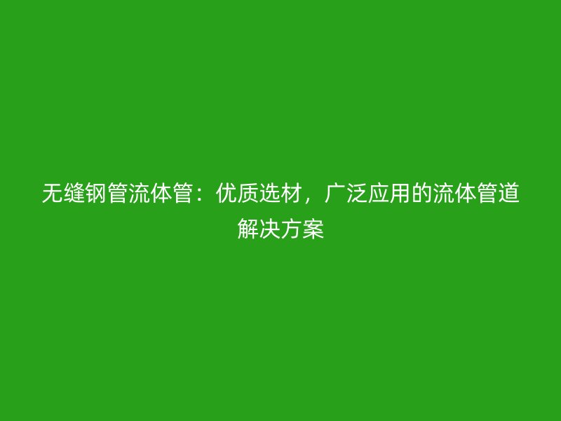 無縫鋼管流體管：優(yōu)質(zhì)選材，廣泛應(yīng)用的流體管道解決方案