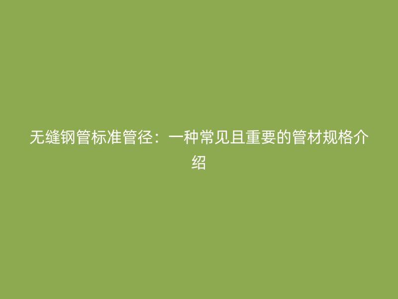 無(wú)縫鋼管標(biāo)準(zhǔn)管徑：一種常見(jiàn)且重要的管材規(guī)格介紹