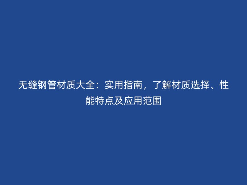 無縫鋼管材質(zhì)大全：實(shí)用指南，了解材質(zhì)選擇、性能特點(diǎn)及應(yīng)用范圍
