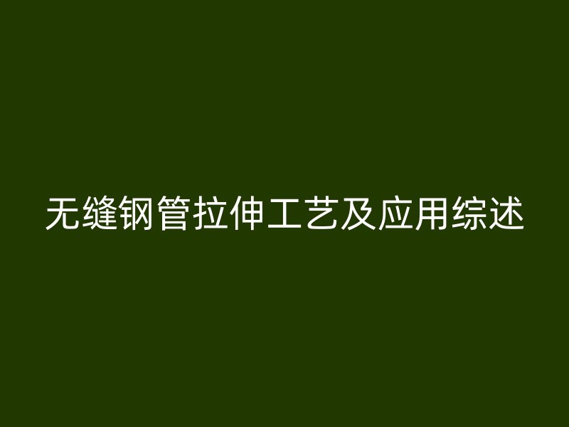 無縫鋼管拉伸工藝及應用綜述