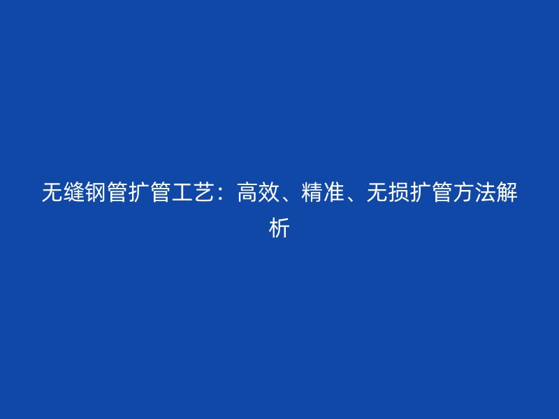 無(wú)縫鋼管擴(kuò)管工藝：高效、精準(zhǔn)、無(wú)損擴(kuò)管方法解析