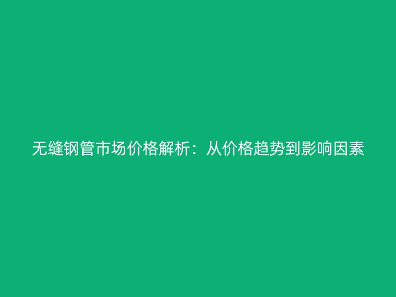 無縫鋼管市場價格解析：從價格趨勢到影響因素