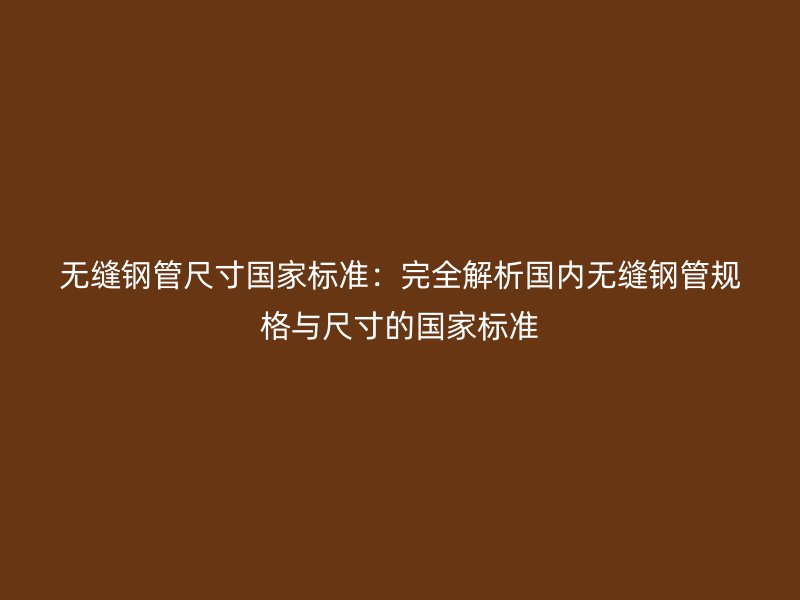 無縫鋼管尺寸國家標(biāo)準(zhǔn)：完全解析國內(nèi)無縫鋼管規(guī)格與尺寸的國家標(biāo)準(zhǔn)