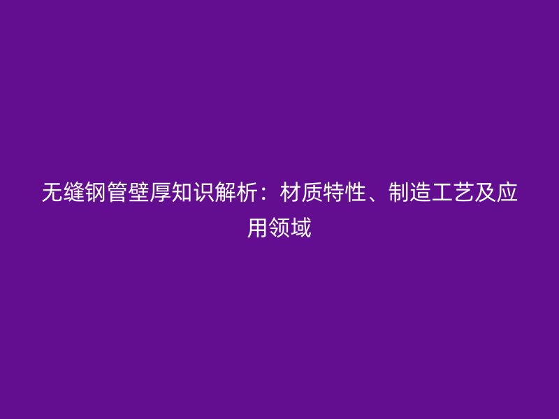 無(wú)縫鋼管壁厚知識(shí)解析：材質(zhì)特性、制造工藝及應(yīng)用領(lǐng)域