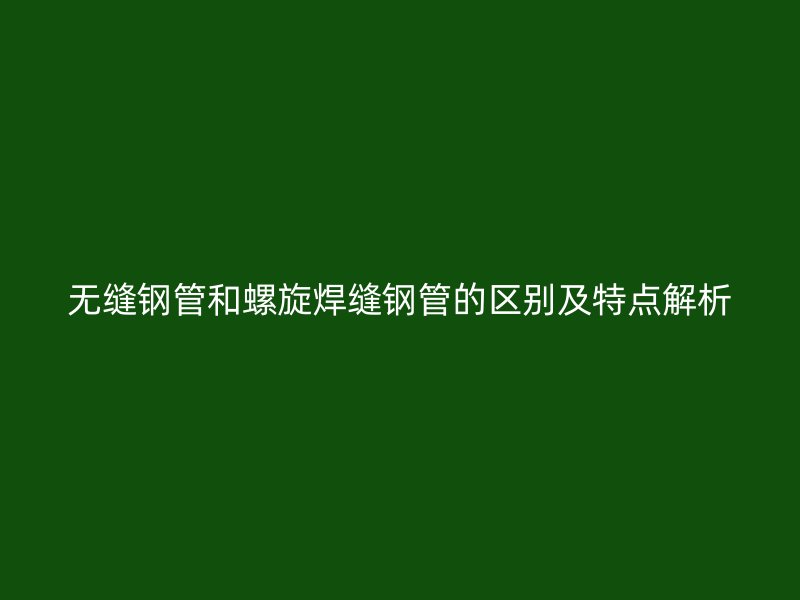 無縫鋼管和螺旋焊縫鋼管的區(qū)別及特點(diǎn)解析