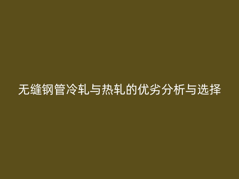 無縫鋼管冷軋與熱軋的優(yōu)劣分析與選擇