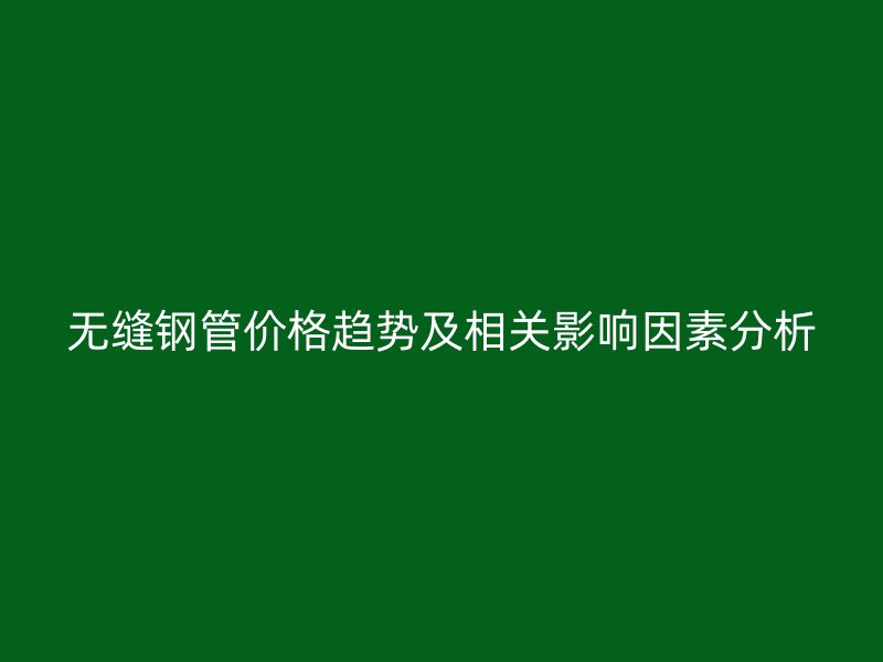 無縫鋼管價格趨勢及相關(guān)影響因素分析