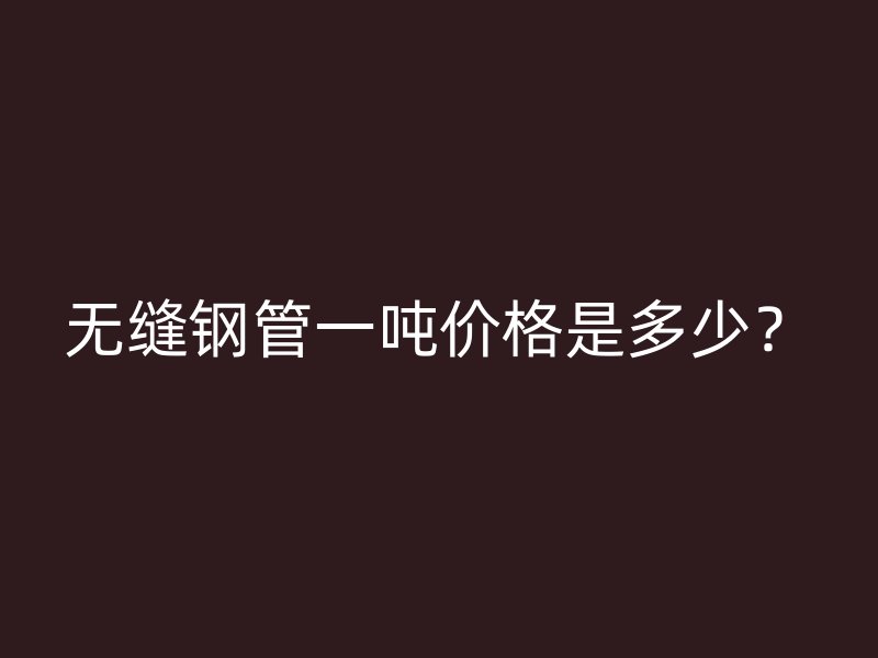 無縫鋼管一噸價格是多少？