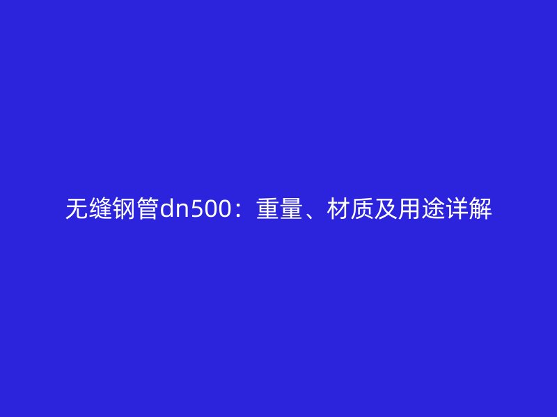 無縫鋼管dn500：重量、材質(zhì)及用途詳解