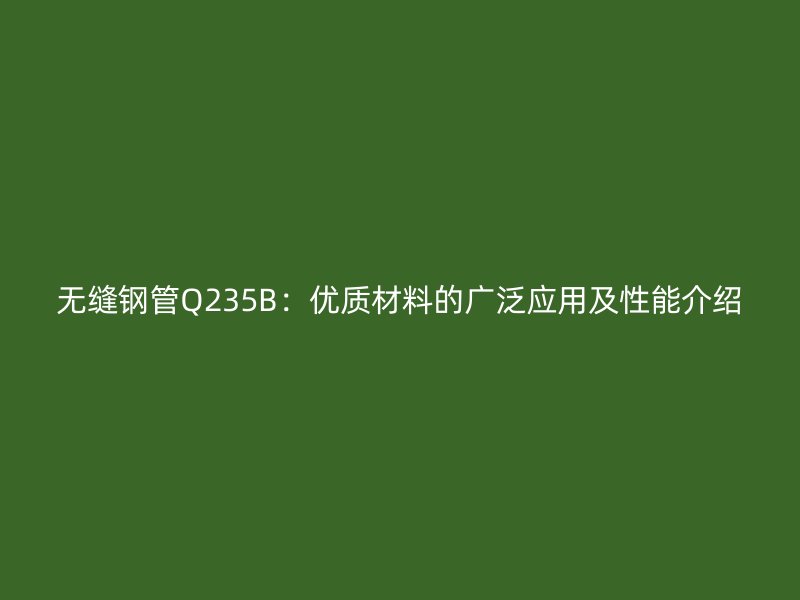無縫鋼管Q235B：優(yōu)質(zhì)材料的廣泛應(yīng)用及性能介紹