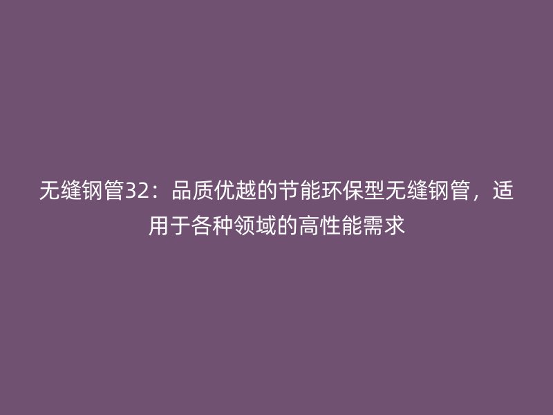 無縫鋼管32：品質(zhì)優(yōu)越的節(jié)能環(huán)保型無縫鋼管，適用于各種領(lǐng)域的高性能需求