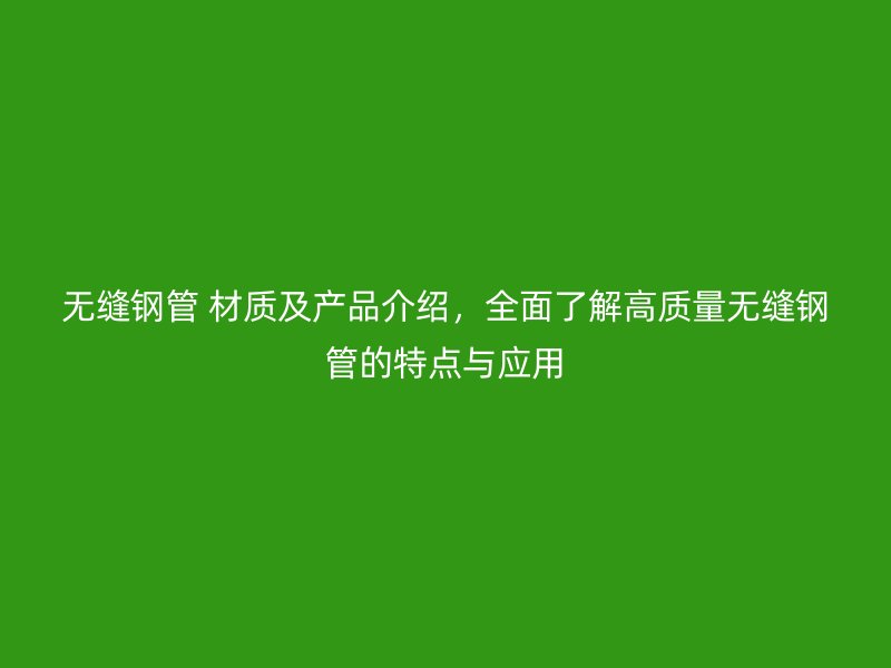 無(wú)縫鋼管 材質(zhì)及產(chǎn)品介紹，全面了解高質(zhì)量無(wú)縫鋼管的特點(diǎn)與應(yīng)用