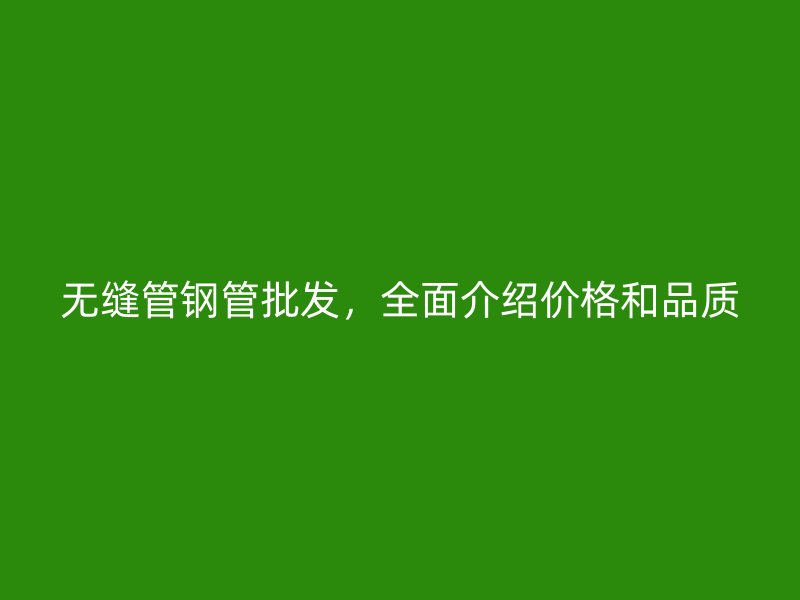 無(wú)縫管鋼管批發(fā)，全面介紹價(jià)格和品質(zhì)