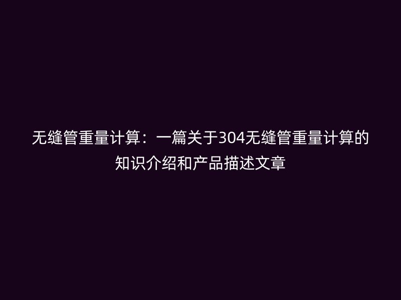 無縫管重量計算：一篇關(guān)于304無縫管重量計算的知識介紹和產(chǎn)品描述文章