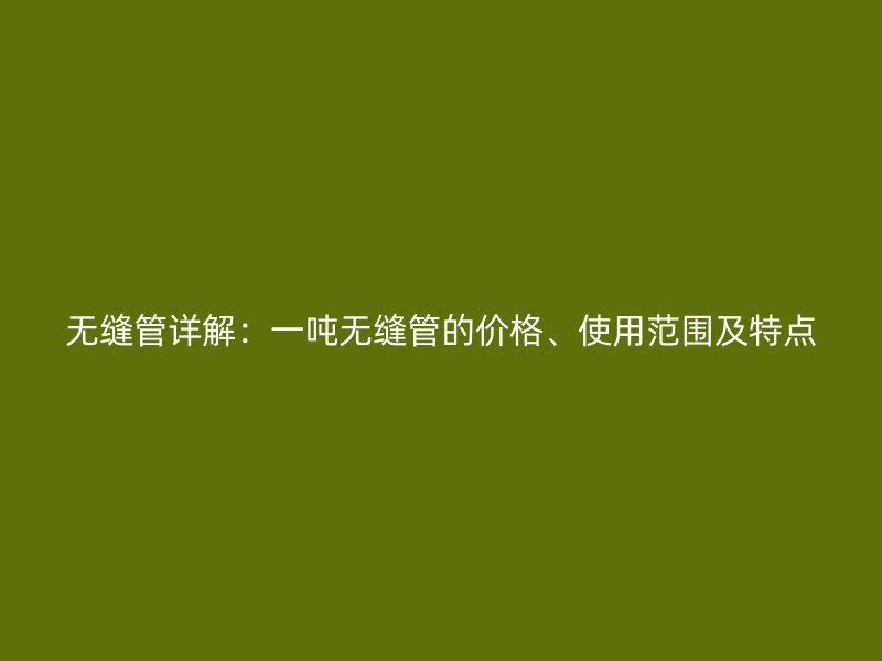 無縫管詳解：一噸無縫管的價格、使用范圍及特點