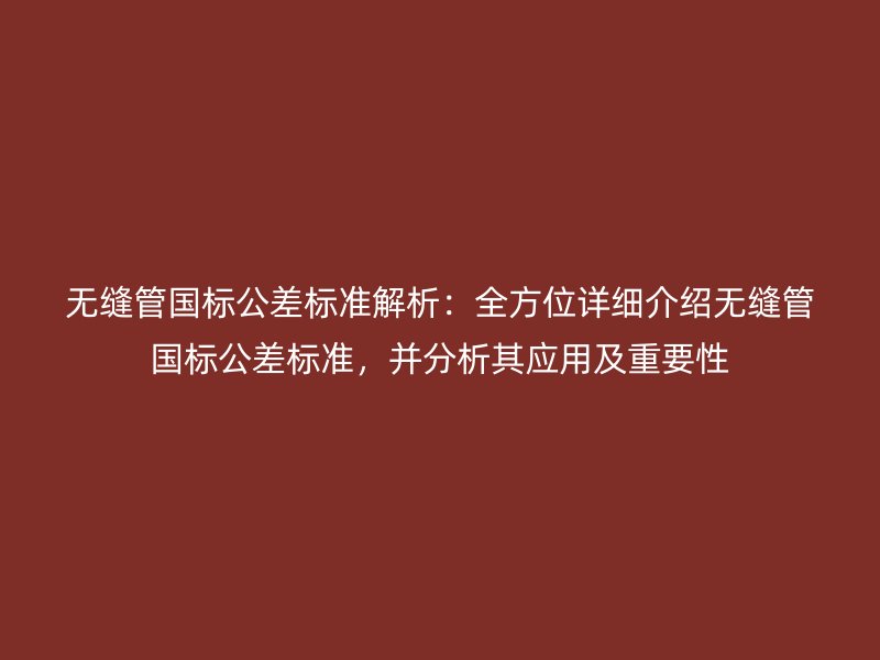 無縫管國標公差標準解析：全方位詳細介紹無縫管國標公差標準，并分析其應用及重要性