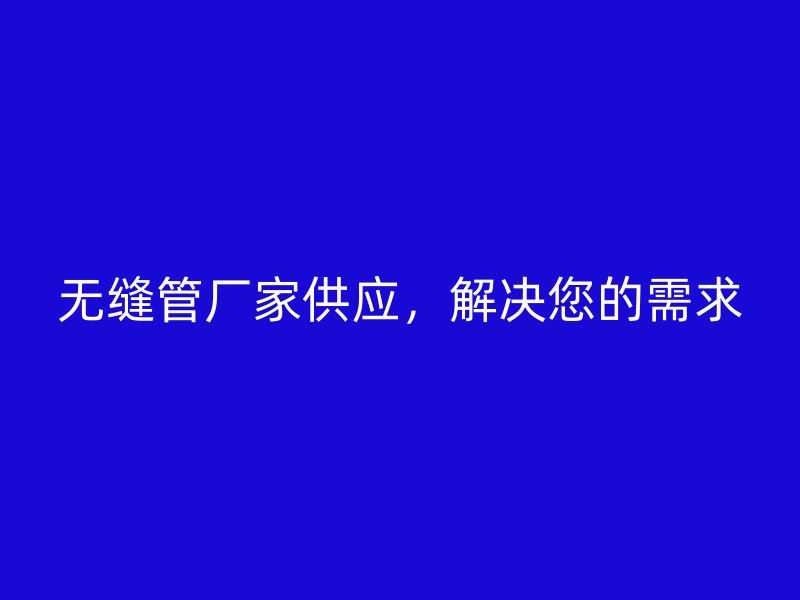 無縫管廠家供應，解決您的需求