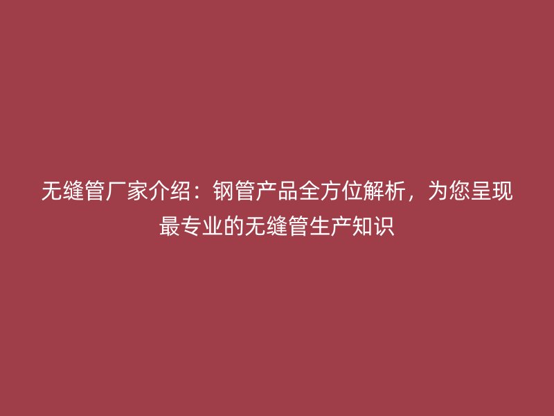 無縫管廠家介紹：鋼管產(chǎn)品全方位解析，為您呈現(xiàn)最專業(yè)的無縫管生產(chǎn)知識