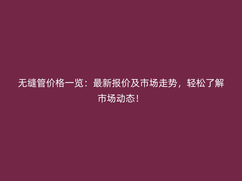無(wú)縫管價(jià)格一覽：最新報(bào)價(jià)及市場(chǎng)走勢(shì)，輕松了解市場(chǎng)動(dòng)態(tài)！