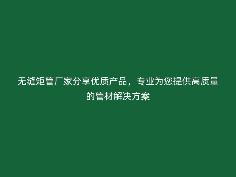 無縫矩管廠家分享優(yōu)質(zhì)產(chǎn)品，專業(yè)為您提供高質(zhì)量的管材解決方案